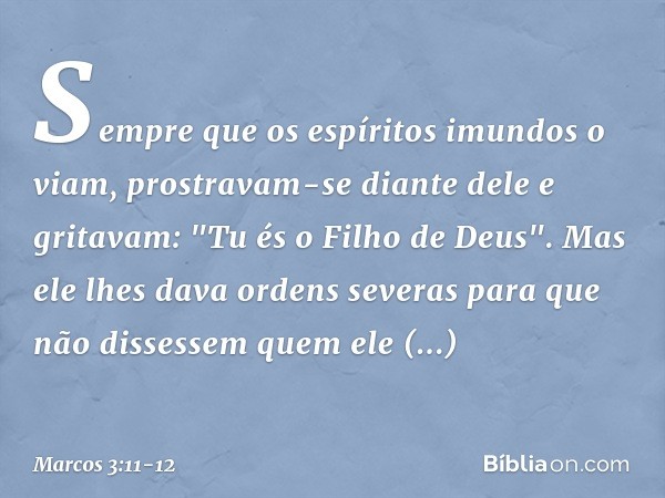 Sempre que os espíritos imundos o viam, prostravam-se diante dele e gritavam: "Tu és o Filho de Deus". Mas ele lhes dava ordens severas para que não dissessem q