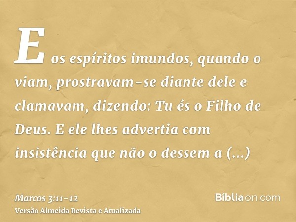 E os espíritos imundos, quando o viam, prostravam-se diante dele e clamavam, dizendo: Tu és o Filho de Deus.E ele lhes advertia com insistência que não o dessem