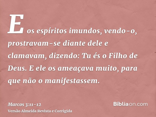 E os espíritos imundos, vendo-o, prostravam-se diante dele e clamavam, dizendo: Tu és o Filho de Deus.E ele os ameaçava muito, para que não o manifestassem.