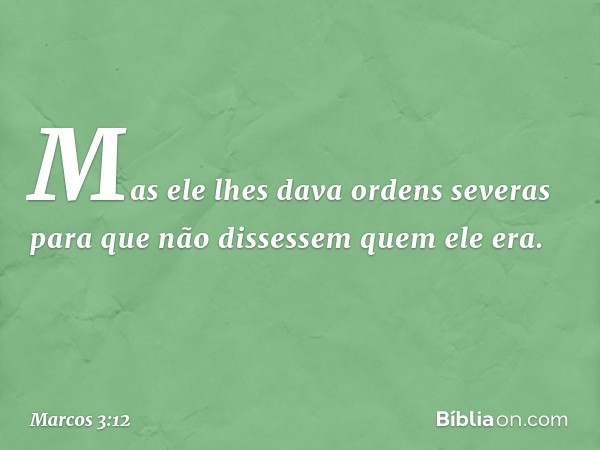 Mas ele lhes dava ordens severas para que não dissessem quem ele era. -- Marcos 3:12