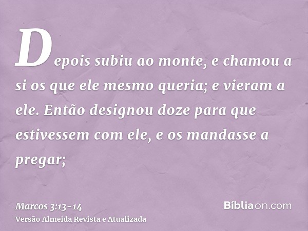 Depois subiu ao monte, e chamou a si os que ele mesmo queria; e vieram a ele.Então designou doze para que estivessem com ele, e os mandasse a pregar;