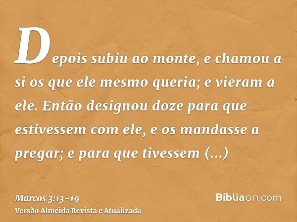 Depois subiu ao monte, e chamou a si os que ele mesmo queria; e vieram a ele.Então designou doze para que estivessem com ele, e os mandasse a pregar;e para que 