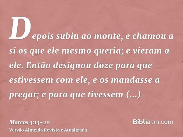 Depois subiu ao monte, e chamou a si os que ele mesmo queria; e vieram a ele.Então designou doze para que estivessem com ele, e os mandasse a pregar;e para que 