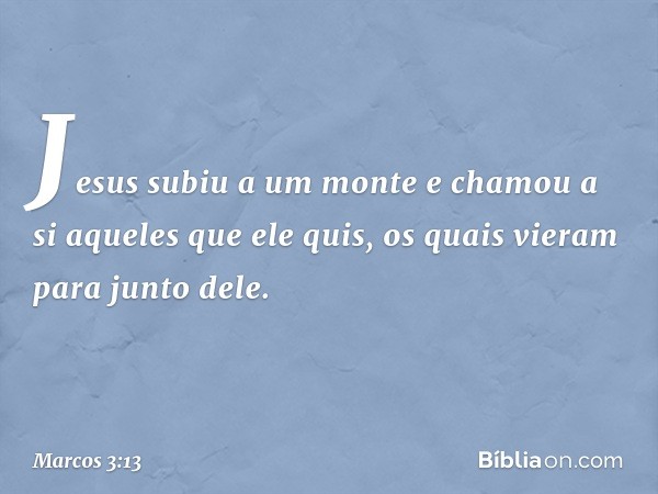 Jesus subiu a um monte e chamou a si aqueles que ele quis, os quais vieram para junto dele. -- Marcos 3:13