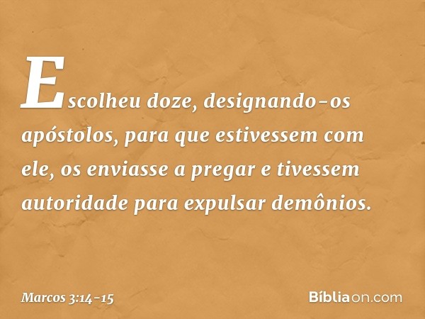 Escolheu doze, designando-os apóstolos, para que estivessem com ele, os enviasse a pregar e tivessem autoridade para expulsar demônios. -- Marcos 3:14-15