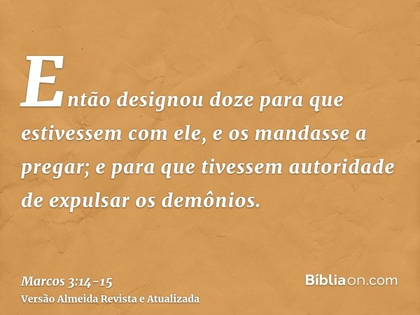 Então designou doze para que estivessem com ele, e os mandasse a pregar;e para que tivessem autoridade de expulsar os demônios.