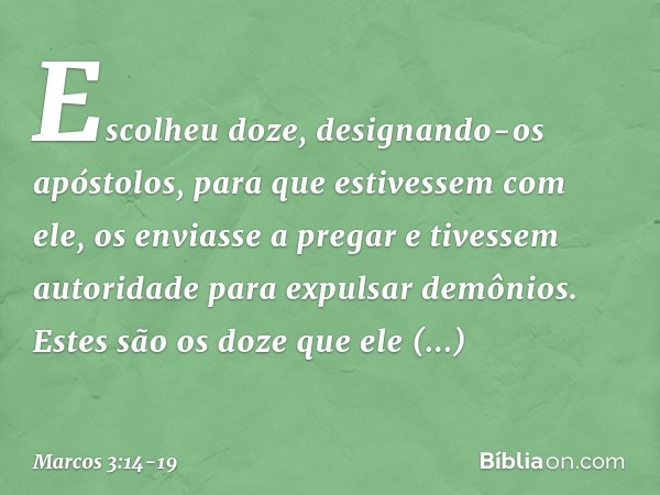 Escolheu doze, designando-os apóstolos, para que estivessem com ele, os enviasse a pregar e tivessem autoridade para expulsar demônios. Estes são os doze que el