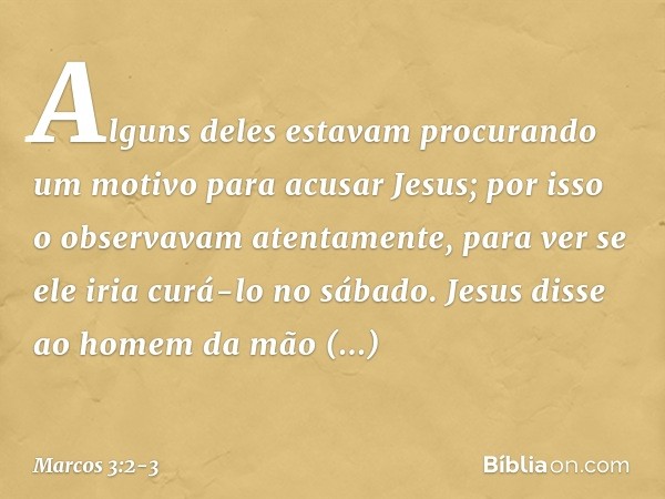 Alguns deles estavam procurando um motivo para acusar Jesus; por isso o observavam atentamente, para ver se ele iria curá-lo no sábado. Jesus disse ao homem da 