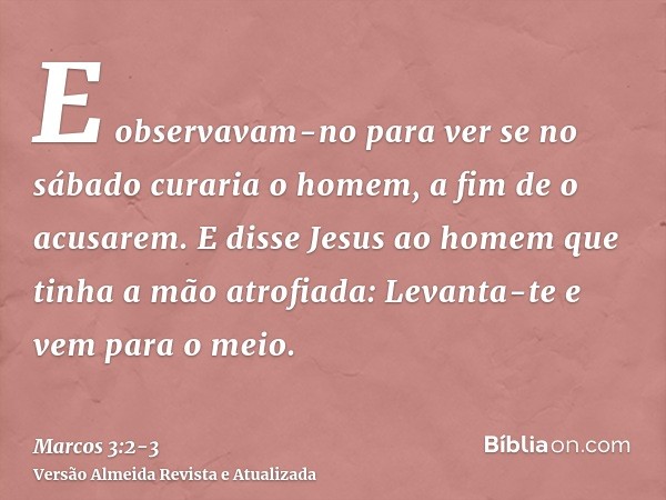 E observavam-no para ver se no sábado curaria o homem, a fim de o acusarem.E disse Jesus ao homem que tinha a mão atrofiada: Levanta-te e vem para o meio.