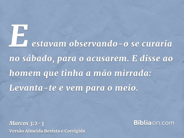 E estavam observando-o se curaria no sábado, para o acusarem.E disse ao homem que tinha a mão mirrada: Levanta-te e vem para o meio.