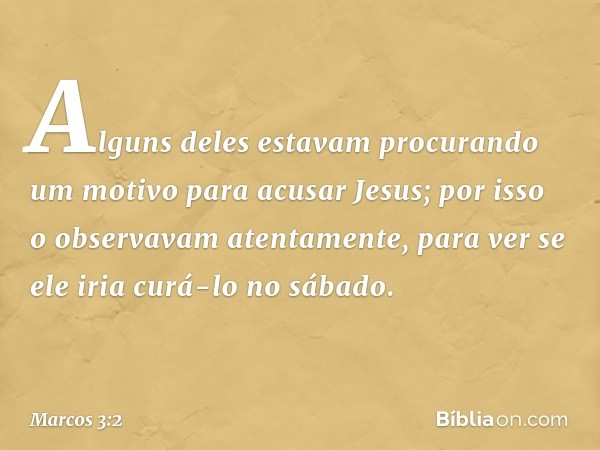 Alguns deles estavam procurando um motivo para acusar Jesus; por isso o observavam atentamente, para ver se ele iria curá-lo no sábado. -- Marcos 3:2