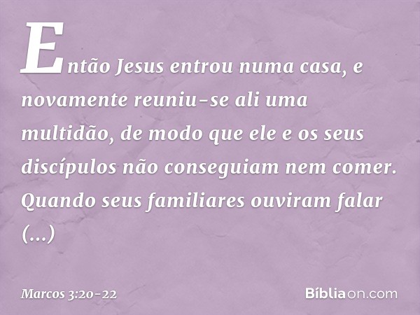 Então Jesus entrou numa casa, e novamente reuniu-se ali uma multidão, de modo que ele e os seus discípulos não conseguiam nem comer. Quando seus familiares ouvi