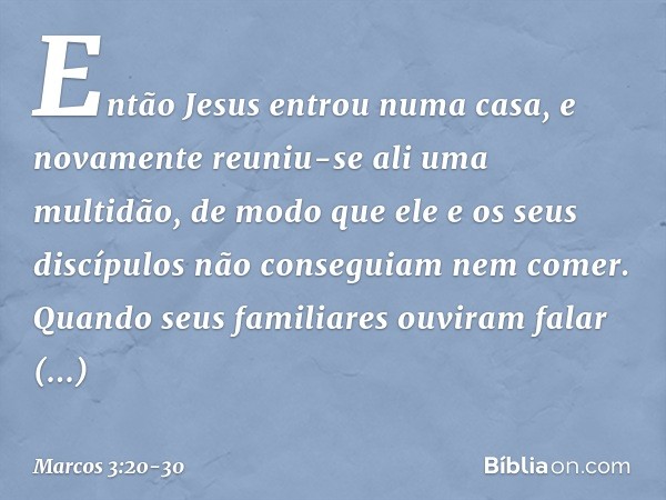 Então Jesus entrou numa casa, e novamente reuniu-se ali uma multidão, de modo que ele e os seus discípulos não conseguiam nem comer. Quando seus familiares ouvi