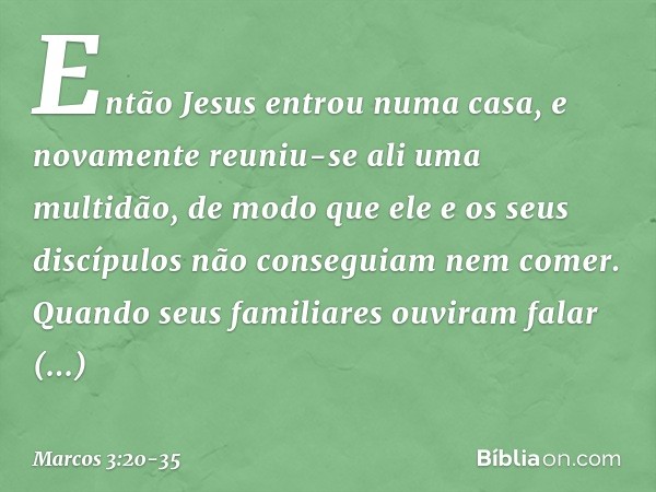 Então Jesus entrou numa casa, e novamente reuniu-se ali uma multidão, de modo que ele e os seus discípulos não conseguiam nem comer. Quando seus familiares ouvi