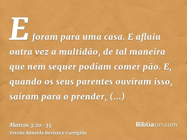 E foram para uma casa. E afluiu outra vez a multidão, de tal maneira que nem sequer podiam comer pão.E, quando os seus parentes ouviram isso, saíram para o pren