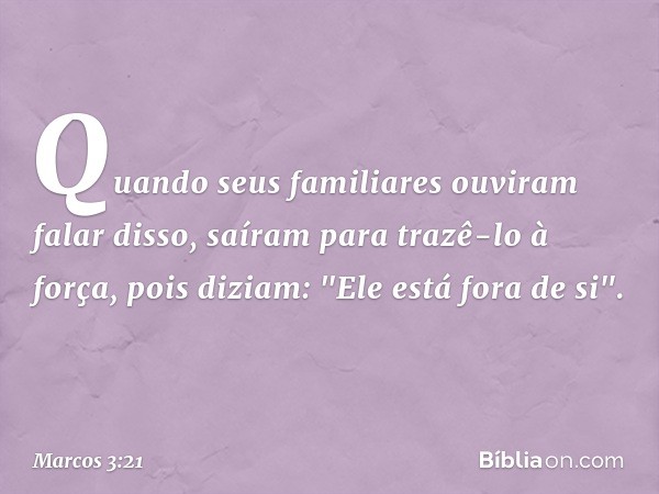 Quando seus familiares ouviram falar disso, saíram para trazê-lo à força, pois diziam: "Ele está fora de si". -- Marcos 3:21