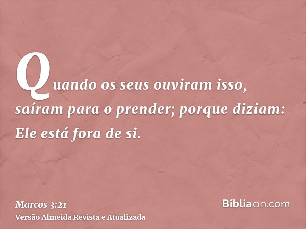 Quando os seus ouviram isso, saíram para o prender; porque diziam: Ele está fora de si.