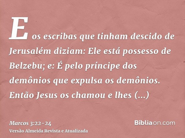 E os escribas que tinham descido de Jerusalém diziam: Ele está possesso de Belzebu; e: É pelo príncipe dos demônios que expulsa os demônios.Então Jesus os chamo