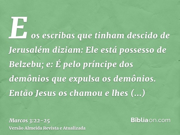 E os escribas que tinham descido de Jerusalém diziam: Ele está possesso de Belzebu; e: É pelo príncipe dos demônios que expulsa os demônios.Então Jesus os chamo