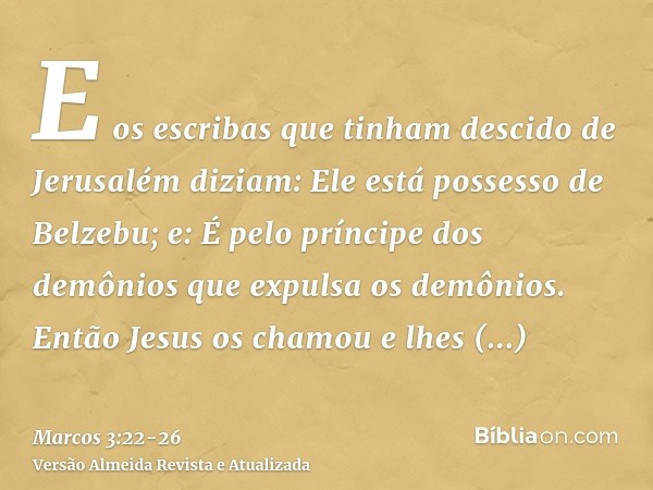 E os escribas que tinham descido de Jerusalém diziam: Ele está possesso de Belzebu; e: É pelo príncipe dos demônios que expulsa os demônios.Então Jesus os chamo