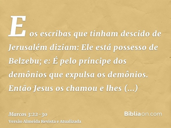 E os escribas que tinham descido de Jerusalém diziam: Ele está possesso de Belzebu; e: É pelo príncipe dos demônios que expulsa os demônios.Então Jesus os chamo