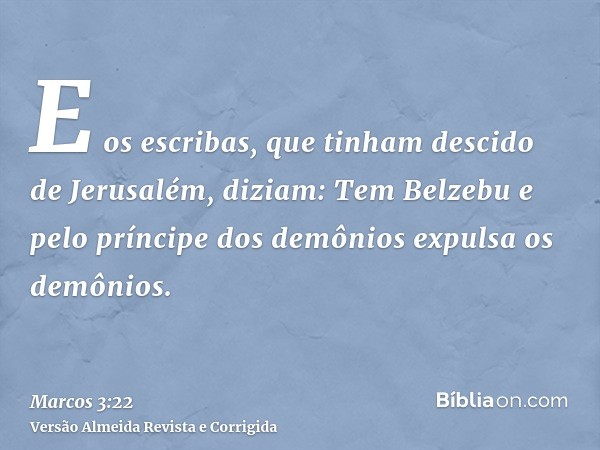 E os escribas, que tinham descido de Jerusalém, diziam: Tem Belzebu e pelo príncipe dos demônios expulsa os demônios.