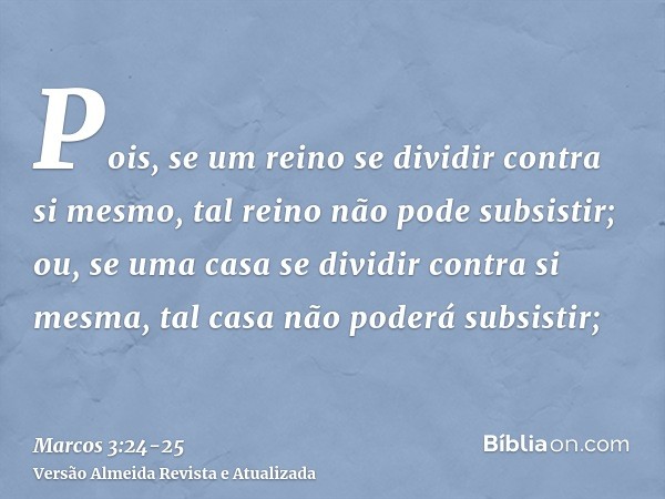 Pois, se um reino se dividir contra si mesmo, tal reino não pode subsistir;ou, se uma casa se dividir contra si mesma, tal casa não poderá subsistir;