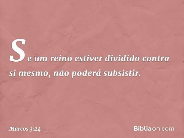 Se um reino estiver dividido contra si mesmo, não poderá subsistir. -- Marcos 3:24