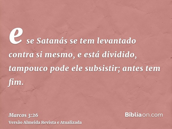 e se Satanás se tem levantado contra si mesmo, e está dividido, tampouco pode ele subsistir; antes tem fim.