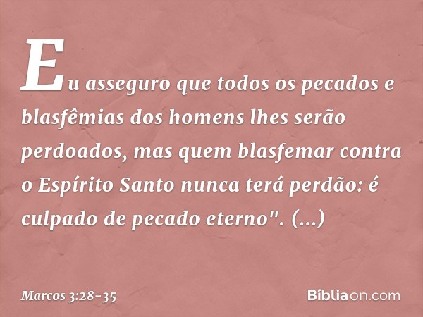 Eu asseguro que todos os pecados e blasfêmias dos homens lhes serão perdoados, mas quem blasfemar contra o Espírito Santo nunca terá perdão: é culpado de pecado