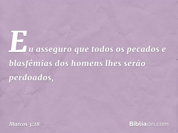 Eu asseguro que todos os pecados e blasfêmias dos homens lhes serão perdoados, -- Marcos 3:28