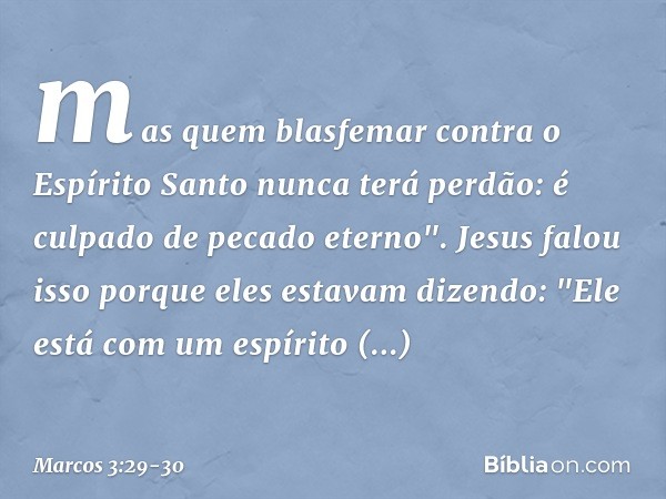 mas quem blasfemar contra o Espírito Santo nunca terá perdão: é culpado de pecado eterno". Jesus falou isso porque eles estavam dizendo: "Ele está com um espíri