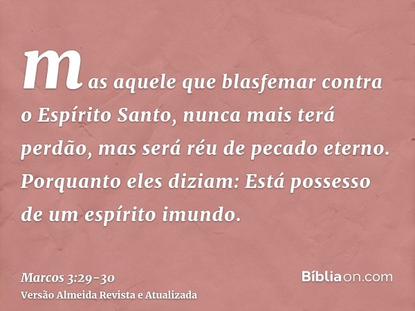 mas aquele que blasfemar contra o Espírito Santo, nunca mais terá perdão, mas será réu de pecado eterno.Porquanto eles diziam: Está possesso de um espírito imun