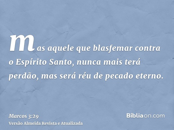 mas aquele que blasfemar contra o Espírito Santo, nunca mais terá perdão, mas será réu de pecado eterno.