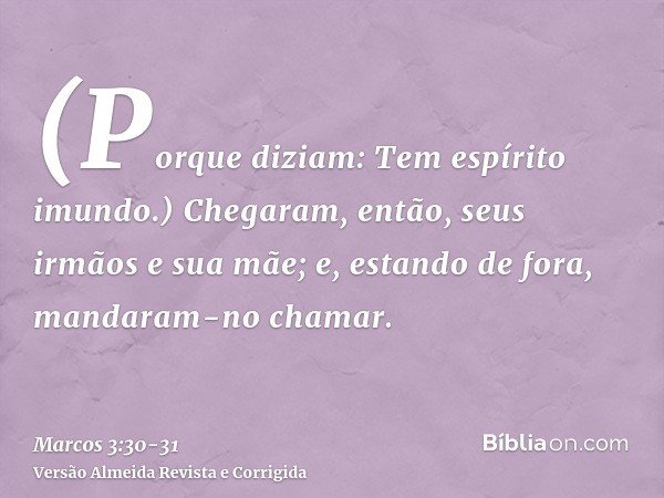 (Porque diziam: Tem espírito imundo.)Chegaram, então, seus irmãos e sua mãe; e, estando de fora, mandaram-no chamar.