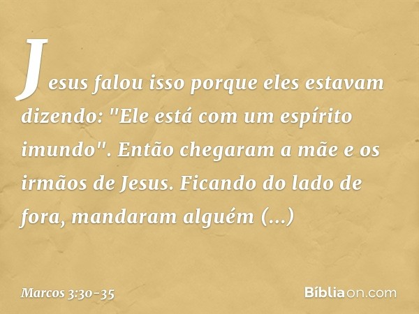 Jesus falou isso porque eles estavam dizendo: "Ele está com um espírito imundo". Então chegaram a mãe e os irmãos de Jesus. Ficando do lado de fora, mandaram al