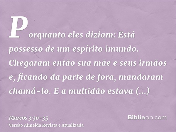 Porquanto eles diziam: Está possesso de um espírito imundo.Chegaram então sua mãe e seus irmãos e, ficando da parte de fora, mandaram chamá-lo.E a multidão esta