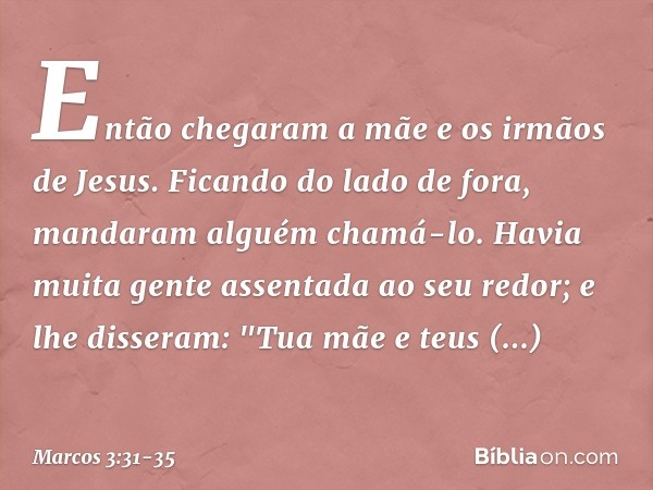 Então chegaram a mãe e os irmãos de Jesus. Ficando do lado de fora, mandaram alguém chamá-lo. Havia muita gente assentada ao seu redor; e lhe disseram: "Tua mãe