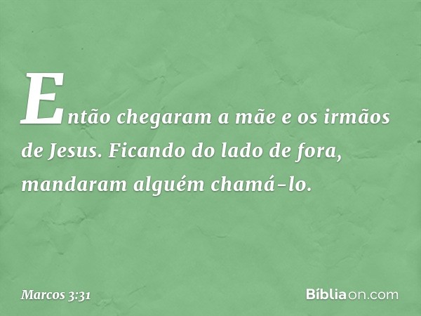 Então chegaram a mãe e os irmãos de Jesus. Ficando do lado de fora, mandaram alguém chamá-lo. -- Marcos 3:31