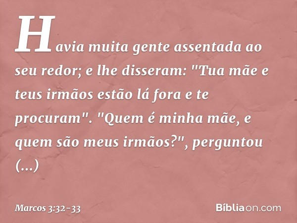 Havia muita gente assentada ao seu redor; e lhe disseram: "Tua mãe e teus irmãos estão lá fora e te procuram". "Quem é minha mãe, e quem são meus irmãos?", perg