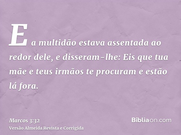E a multidão estava assentada ao redor dele, e disseram-lhe: Eis que tua mãe e teus irmãos te procuram e estão lá fora.