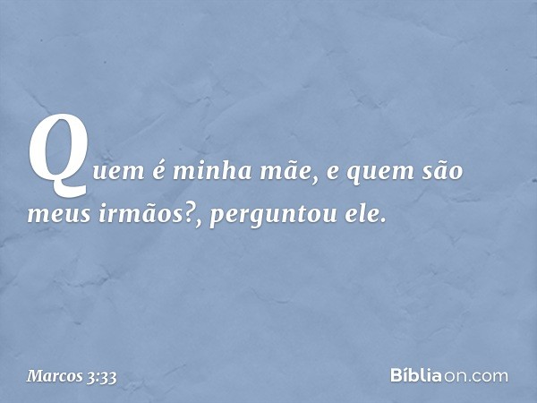 "Quem é minha mãe, e quem são meus irmãos?", perguntou ele. -- Marcos 3:33