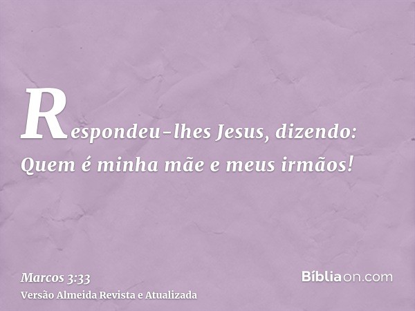 Respondeu-lhes Jesus, dizendo: Quem é minha mãe e meus irmãos!