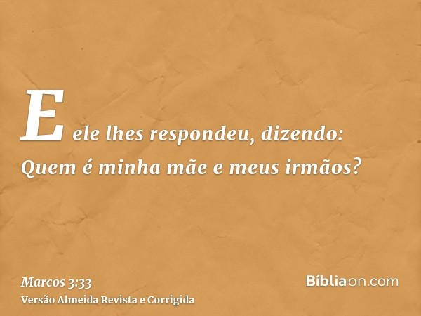 E ele lhes respondeu, dizendo: Quem é minha mãe e meus irmãos?