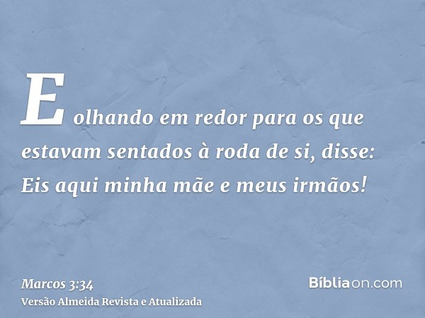 E olhando em redor para os que estavam sentados à roda de si, disse: Eis aqui minha mãe e meus irmãos!