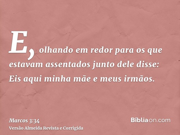 E, olhando em redor para os que estavam assentados junto dele disse: Eis aqui minha mãe e meus irmãos.
