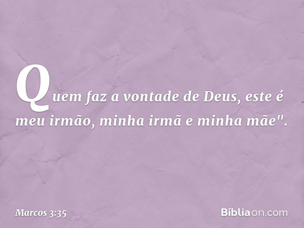 Quem faz a vontade de Deus, este é meu irmão, minha irmã e minha mãe". -- Marcos 3:35