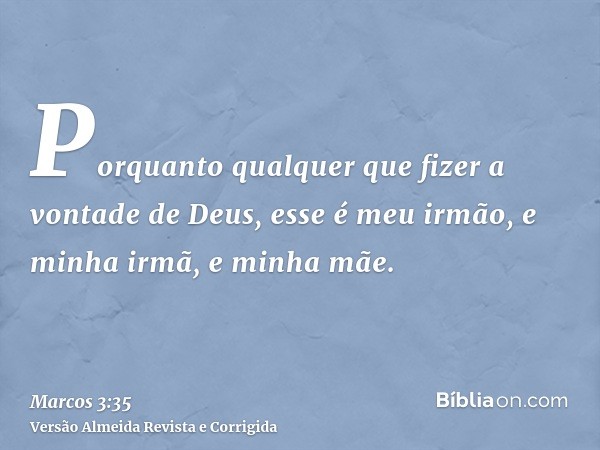 Porquanto qualquer que fizer a vontade de Deus, esse é meu irmão, e minha irmã, e minha mãe.