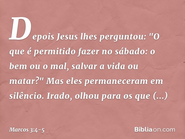 Depois Jesus lhes perguntou: "O que é permitido fazer no sábado: o bem ou o mal, salvar a vida ou matar?" Mas eles permaneceram em silêncio. Irado, olhou para o