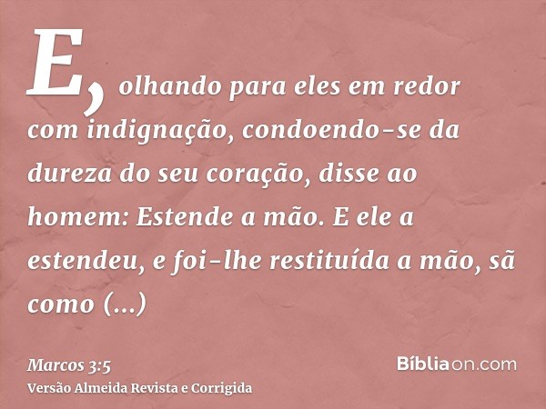 E, olhando para eles em redor com indignação, condoendo-se da dureza do seu coração, disse ao homem: Estende a mão. E ele a estendeu, e foi-lhe restituída a mão